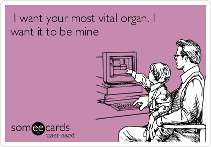  I want your most vital organ. I
want it to be mine      