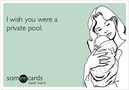 
I wish you were a
private pool.   

                            