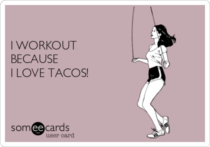 

I WORKOUT  
BECAUSE  
I LOVE TACOS! 