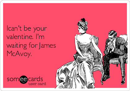 

Ican't be your
valentine. I'm
waiting for James
McAvoy.