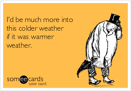 
I'd be much more into
this colder weather
if it was warmer
weather.

 