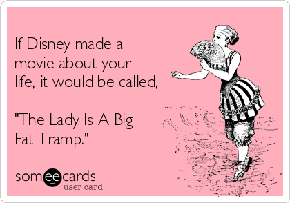 
If Disney made a
movie about your  
life, it would be called,

"The Lady Is A Big 
Fat Tramp."