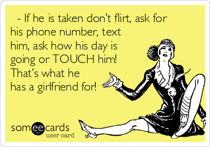   - If he is taken don’t flirt, ask for
his phone number, text
him, ask how his day is
going or TOUCH him!
That’s what he
has a girlfriend for!