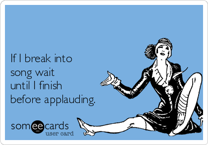 If I Break Into Song Wait Until I Finish Before Applauding Reminders Ecard