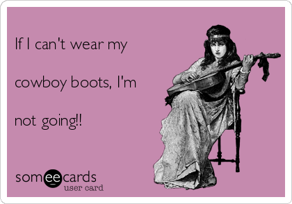 
If I can't wear my 

cowboy boots, I'm

not going!! 