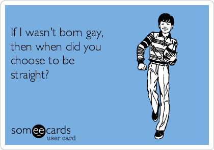 
If I wasn't born gay,
then when did you 
choose to be 
straight?     
