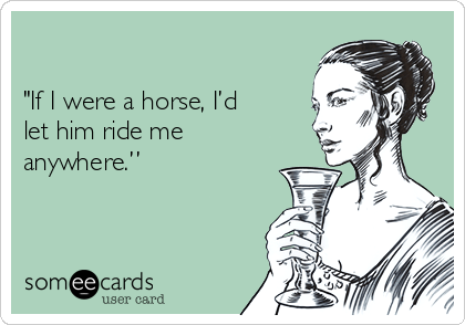 

"If I were a horse, I’d
let him ride me
anywhere.” 