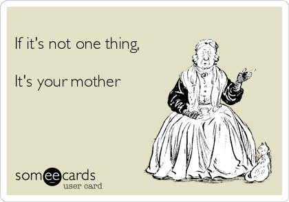 
If it's not one thing,

It's your mother 