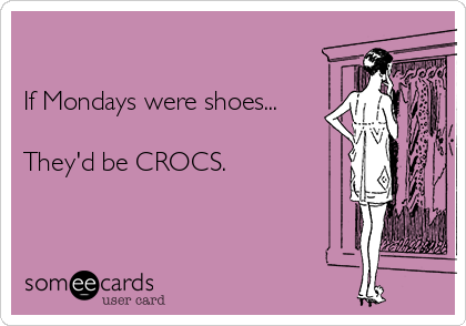 If Mondays were shoes... They'd be CROCS. | Workplace Ecard