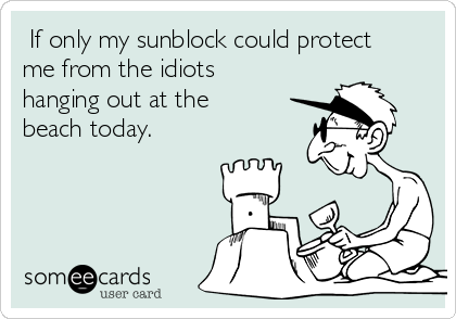  If only my sunblock could protect
me from the idiots
hanging out at the
beach today.