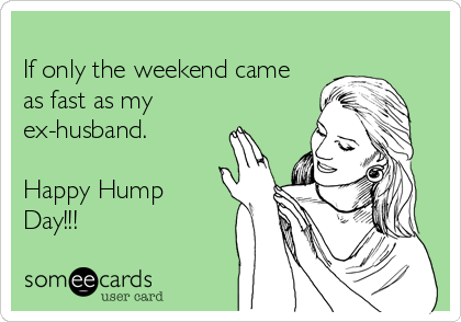 
If only the weekend came
as fast as my
ex-husband. 

Happy Hump
Day!!!