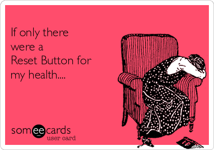 
If only there 
were a
Reset Button for
my health....