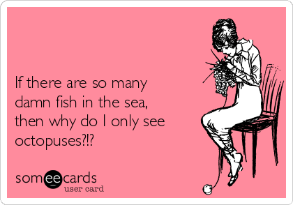 


If there are so many
damn fish in the sea,
then why do I only see
octopuses?!?