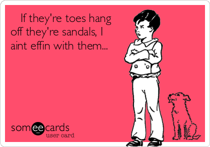    If they're toes hang
off they're sandals, I
aint effin with them...