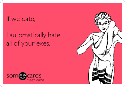 
If we date,

I automatically hate
all of your exes.