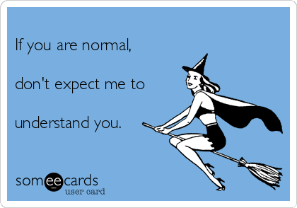 
If you are normal, 

don't expect me to

understand you.