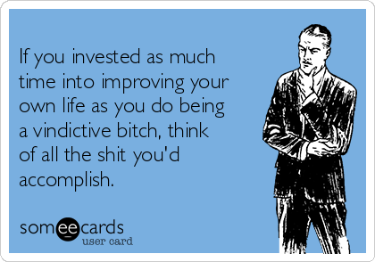 
If you invested as much
time into improving your
own life as you do being
a vindictive bitch, think
of all the shit you'd
accomplish.