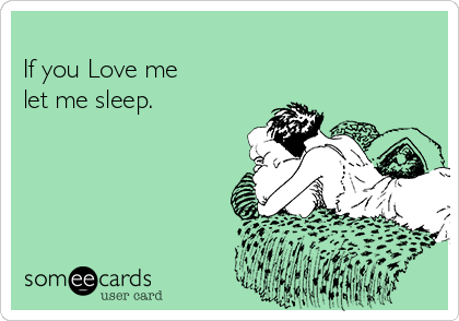 
If you Love me
let me sleep. 
   