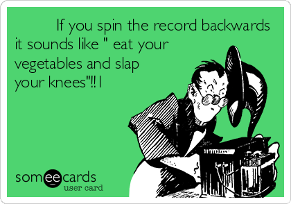          If you spin the record backwards
it sounds like " eat your
vegetables and slap
your knees"!!1