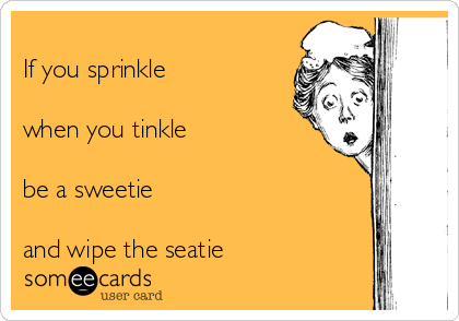 
If you sprinkle  

when you tinkle 
 
be a sweetie 

and wipe the seatie