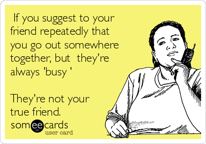  If you suggest to your
friend repeatedly that
you go out somewhere
together, but  they're
always 'busy ' 

They're not your
true friend. 