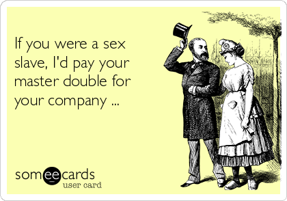 
If you were a sex
slave, I'd pay your
master double for
your company ...