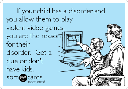      If your child has a disorder and
you allow them to play
violent video games;
you are the reason
for their
disorder.  Get a
clue or don't
have kids.