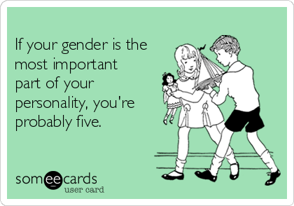 
If your gender is the
most important
part of your
personality, you're
probably five.