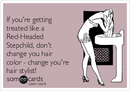 
If you're getting
treated like a
Red-Headed
Stepchild, don't
change you hair
color - change you're
hair stylist!