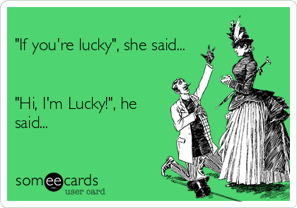
"If you're lucky", she said...


"Hi, I'm Lucky!", he
said... 