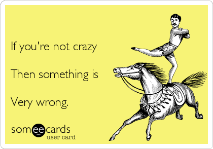 

If you're not crazy

Then something is

Very wrong.