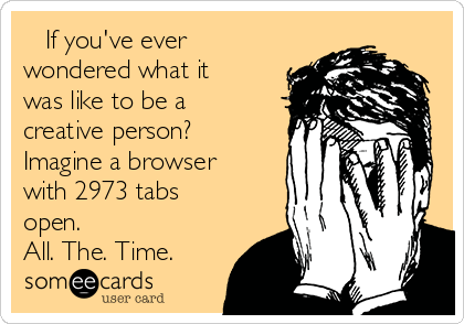    If you've ever
wondered what it
was like to be a
creative person?
Imagine a browser
with 2973 tabs
open.
All. The. Time.