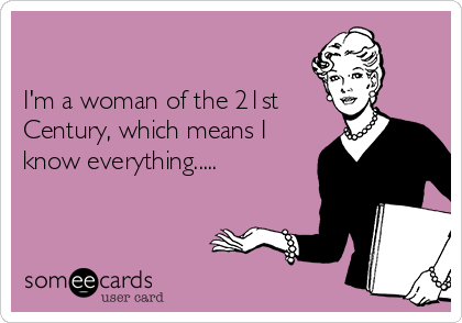

I'm a woman of the 21st
Century, which means I
know everything..... 