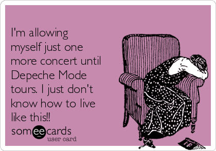 
I'm allowing
myself just one
more concert until
Depeche Mode
tours. I just don't
know how to live
like this!!