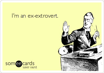                            
    I'm an ex-extrovert.