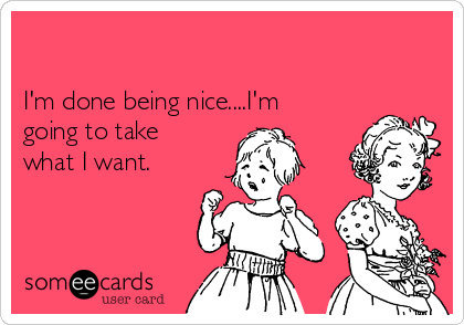 

I'm done being nice....I'm
going to take
what I want. 