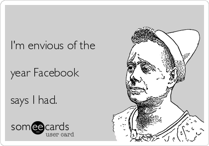 

I'm envious of the

year Facebook 

says I had.