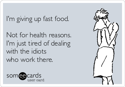 
I'm giving up fast food.

Not for health reasons.
I'm just tired of dealing
with the idiots
who work there. 