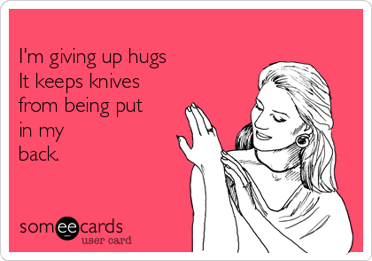 
I'm giving up hugs 
It keeps knives
from being put
in my
back. 