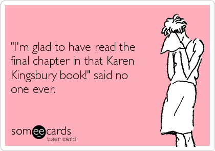 

"I'm glad to have read the
final chapter in that Karen
Kingsbury book!" said no
one ever.