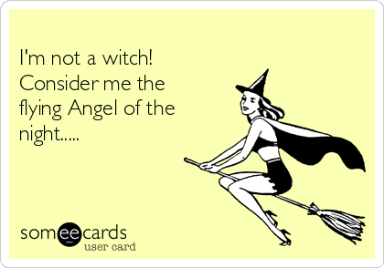 
I'm not a witch!
Consider me the
flying Angel of the
night.....