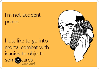 I'm not accident prone. I just like to go into mortal combat with inanimate  objects. | Confession Ecard