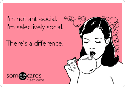 
I'm not anti-social.
I'm selectively social.

There's a difference.