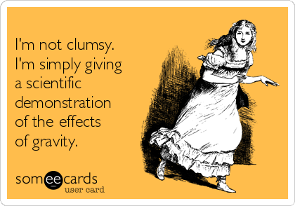 
I'm not clumsy.
I'm simply giving
a scientific 
demonstration
of the effects
of gravity. 