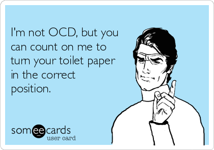 
I'm not OCD, but you
can count on me to
turn your toilet paper
in the correct
position.