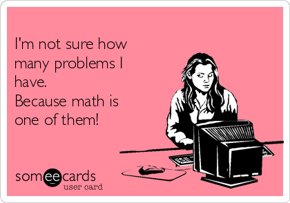 
I'm not sure how
many problems I
have.  
Because math is
one of them!