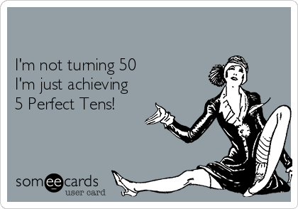 

I'm not turning 50
I'm just achieving
5 Perfect Tens!