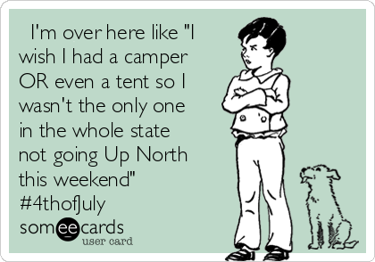   I'm over here like "I
wish I had a camper
OR even a tent so I
wasn't the only one
in the whole state
not going Up North
this weekend"
#4thofJuly