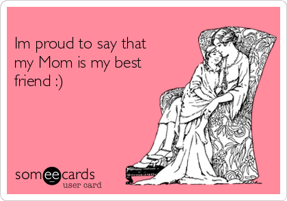 
Im proud to say that
my Mom is my best
friend :)