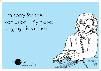 
I'm sorry for the
confusion!  My native
language is sarcasm. 